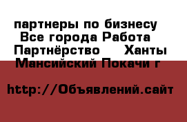 партнеры по бизнесу - Все города Работа » Партнёрство   . Ханты-Мансийский,Покачи г.